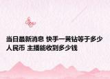当日最新消息 快手一黄钻等于多少人民币 主播能收到多少钱
