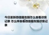 今日更新微信朋友圈怎么查看访客记录 怎么样查看微信朋友圈访客记录