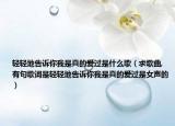 轻轻地告诉你我是真的爱过是什么歌（求歌曲,有句歌词是轻轻地告诉你我是真的爱过是女声的）