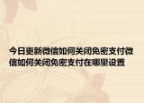 今日更新微信如何关闭免密支付微信如何关闭免密支付在哪里设置