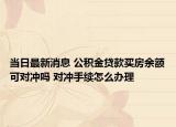 当日最新消息 公积金贷款买房余额可对冲吗 对冲手续怎么办理