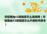 荣耀路由x1增强版怎么连接网（荣耀路由X1增强版怎么升级软件版本）