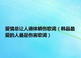 爱情总让人遍体鳞伤歌词（韩晶最爱的人最是伤害歌词）