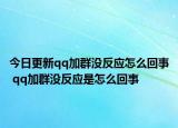 今日更新qq加群没反应怎么回事 qq加群没反应是怎么回事
