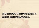 当日最新消息 马斯克与女高管生下双胞胎 出轨偷情私生活混乱