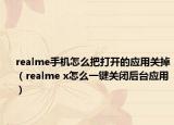 realme手机怎么把打开的应用关掉（realme x怎么一键关闭后台应用）