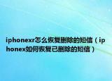 iphonexr怎么恢复删除的短信（iphonex如何恢复已删除的短信）