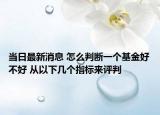 当日最新消息 怎么判断一个基金好不好 从以下几个指标来评判