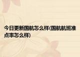 今日更新国航怎么样(国航航班准点率怎么样)