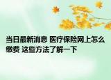 当日最新消息 医疗保险网上怎么缴费 这些方法了解一下