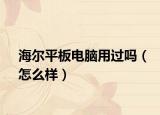 海尔平板电脑用过吗（怎么样）