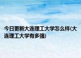 今日更新大连理工大学怎么样(大连理工大学有多强)