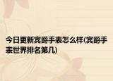 今日更新宾爵手表怎么样(宾爵手表世界排名第几)