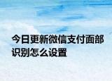 今日更新微信支付面部识别怎么设置