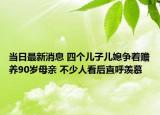 当日最新消息 四个儿子儿媳争着赡养90岁母亲 不少人看后直呼羡慕