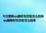 今日更新qq删好友巨轮怎么回来 qq删除好友巨轮怎么回来
