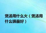 煲汤用什么火（煲汤用什么锅最好）