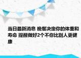 当日最新消息 晚餐决定你的体重和寿命 提醒做好2个不你比别人更健康