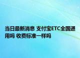 当日最新消息 支付宝ETC全国通用吗 收费标准一样吗