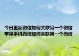 今日更新微信如何关联另一个微信 苹果手机微信如何关联另一个微信