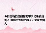 今日更新微信如何把聊天记录发给别人 微信中如何把聊天记录发给别人