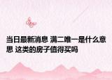 当日最新消息 满二唯一是什么意思 这类的房子值得买吗