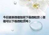今日更新微信如何下载微粒贷（微信可以下载微粒贷吗）