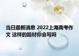 当日最新消息 2022上海高考作文 这样的题材你会写吗
