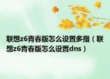 联想z6青春版怎么设置多指（联想z6青春版怎么设置dns）