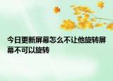 今日更新屏幕怎么不让他旋转屏幕不可以旋转