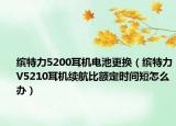 缤特力5200耳机电池更换（缤特力V5210耳机续航比额定时间短怎么办）