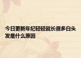 今日更新年纪轻轻就长很多白头发是什么原因