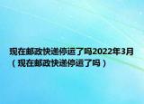 现在邮政快递停运了吗2022年3月（现在邮政快递停运了吗）