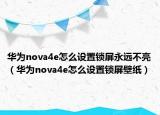 华为nova4e怎么设置锁屏永远不亮（华为nova4e怎么设置锁屏壁纸）