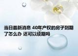 当日最新消息 40年产权的房子到期了怎么办 还可以续期吗