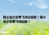 释小龙少年黄飞鸿主题歌（释小龙少年黄飞鸿问题）
