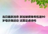 当日最新消息 新加坡健身教练逼90岁母亲做运动 这算是虐待吗
