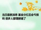 当日最新消息 基金分红后会亏损吗 很多人都理解错了