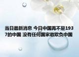 当日最新消息 今日中国再不是1937的中国 没有任何国家敢欺负中国