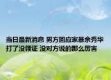 当日最新消息 男方回应家暴余秀华打了没领证 没对方说的那么厉害