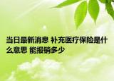 当日最新消息 补充医疗保险是什么意思 能报销多少