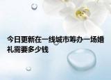 今日更新在一线城市筹办一场婚礼需要多少钱