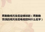 蒋勤勤纯元皇后是哪部剧（蒋勤勤饰演的纯元皇后电视剧叫什么名字）