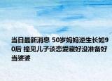 当日最新消息 50岁妈妈逆生长如90后 撞见儿子谈恋爱藏好没准备好当婆婆