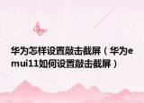 华为怎样设置敲击截屏（华为emui11如何设置敲击截屏）