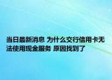 当日最新消息 为什么交行信用卡无法使用现金服务 原因找到了