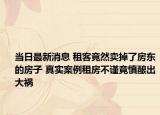 当日最新消息 租客竟然卖掉了房东的房子 真实案例租房不谨竟慎酿出大祸
