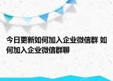 今日更新如何加入企业微信群 如何加入企业微信群聊