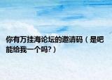 你有万挂海论坛的邀请码（是吧 能给我一个吗?）