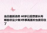 当日最新消息 60岁以后想要长寿 睡前尽量少做3件事再喜欢也要忍住了
